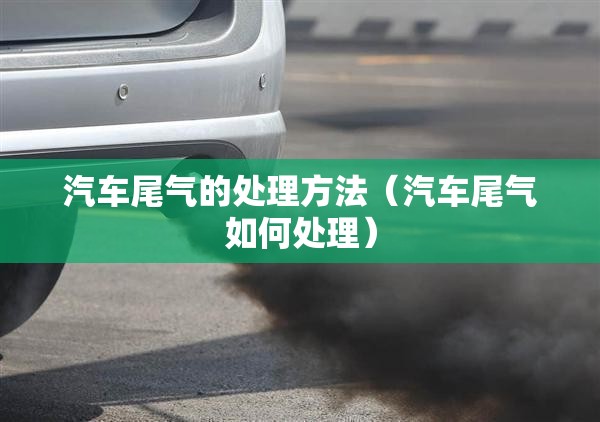 汽车尾气的处理方法（汽车尾气如何处理）