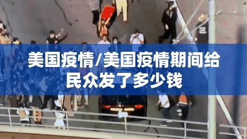 美国疫情/美国疫情期间给民众发了多少钱 美国疫情/美国疫情期间给民众发了多少钱