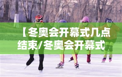 【冬奥会开幕式几点结束/冬奥会开幕式时间2021】