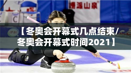 【冬奥会开幕式几点结束/冬奥会开幕式时间2021】 【冬奥会开幕式几点结束/冬奥会开幕式时间2021】