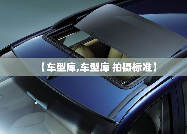 【车型库,车型库 拍摄标准】 【车型库,车型库 拍摄标准】