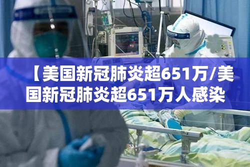 【美国新冠肺炎超651万/美国新冠肺炎超651万人感染】 【美国新冠肺炎超651万/美国新冠肺炎超651万人感染】