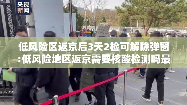 低风险区返京后3天2检可解除弹窗:低风险地区返京需要核酸检测吗最新 低风险区返京后3天2检可解除弹窗:低风险地区返京需要核酸检测吗最新