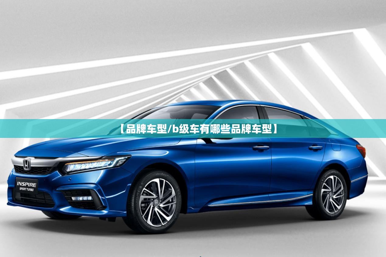 【品牌车型/b级车有哪些品牌车型】 【品牌车型/b级车有哪些品牌车型】
