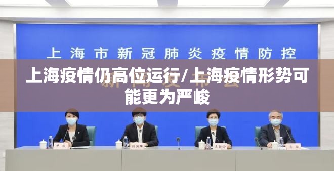 上海疫情仍高位运行/上海疫情形势可能更为严峻 上海疫情仍高位运行/上海疫情形势可能更为严峻