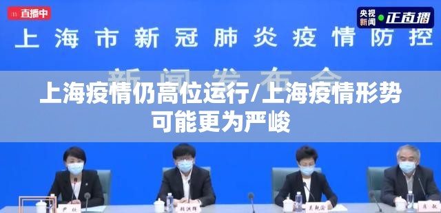 上海疫情仍高位运行/上海疫情形势可能更为严峻 上海疫情仍高位运行/上海疫情形势可能更为严峻