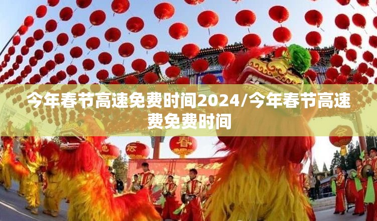 今年春节高速免费时间2024/今年春节高速费免费时间