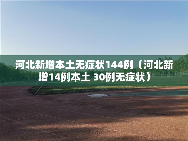 河北新增本土无症状144例(河北新增14例本土 30例无症状) 河北新增本土无症状144例(河北新增14例本土 30例无症状)