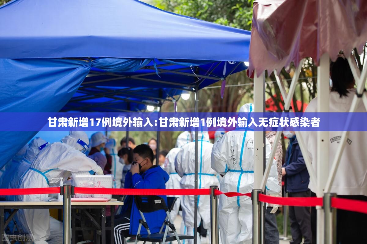 甘肃新增17例境外输入:甘肃新增1例境外输入无症状感染者 甘肃新增17例境外输入:甘肃新增1例境外输入无症状感染者