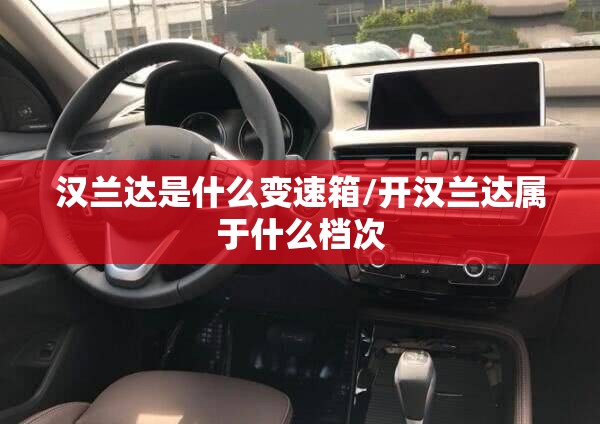 汉兰达是什么变速箱/开汉兰达属于什么档次 汉兰达是什么变速箱/开汉兰达属于什么档次