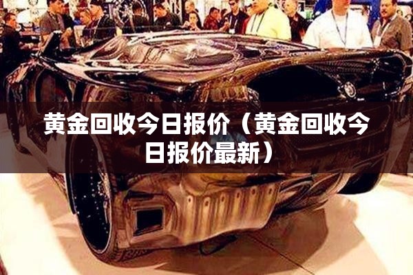 黄金回收今日报价(黄金回收今日报价最新) 黄金回收今日报价(黄金回收今日报价最新)