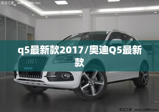q5最新款2017/奥迪Q5最新款 q5最新款2017/奥迪Q5最新款