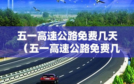 五一高速公路免费几天(五一高速公路免费几天怎么算) 五一高速公路免费几天(五一高速公路免费几天怎么算)