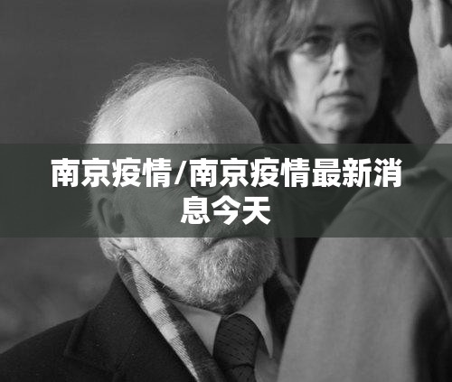 南京疫情/南京疫情最新消息今天 南京疫情/南京疫情最新消息今天