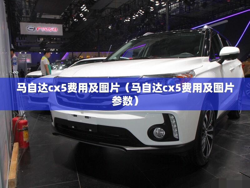 马自达cx5费用及图片(马自达cx5费用及图片参数) 马自达cx5费用及图片(马自达cx5费用及图片参数)