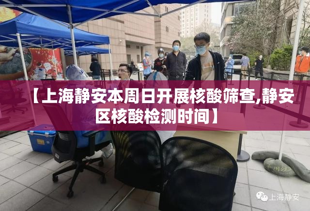 【上海静安本周日开展核酸筛查,静安区核酸检测时间】 【上海静安本周日开展核酸筛查,静安区核酸检测时间】