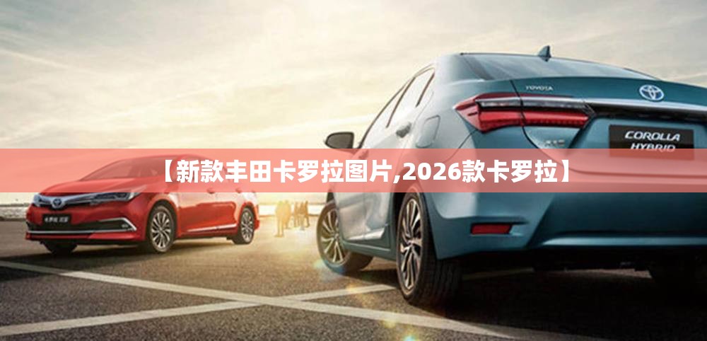 【新款丰田卡罗拉图片,2026款卡罗拉】 【新款丰田卡罗拉图片,2026款卡罗拉】