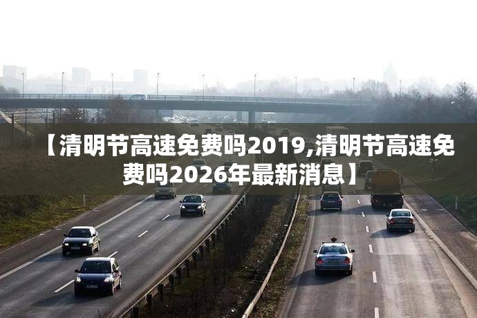 【清明节高速免费吗2019,清明节高速免费吗2026年最新消息】 【清明节高速免费吗2019,清明节高速免费吗2026年最新消息】