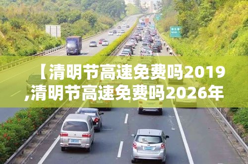【清明节高速免费吗2019,清明节高速免费吗2026年最新消息】 【清明节高速免费吗2019,清明节高速免费吗2026年最新消息】