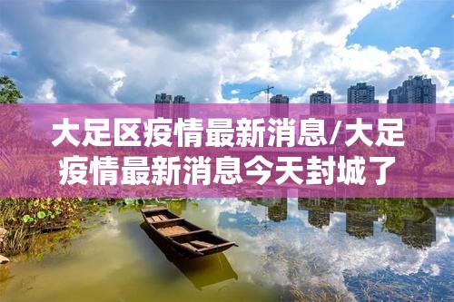 大足区疫情最新消息/大足疫情最新消息今天封城了没 大足区疫情最新消息/大足疫情最新消息今天封城了没