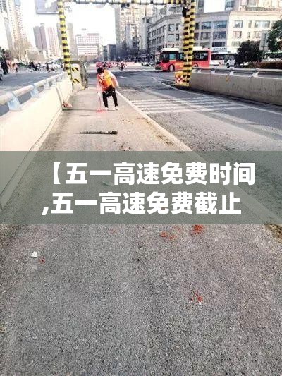【五一高速免费时间,五一高速免费截止时间】 【五一高速免费时间,五一高速免费截止时间】