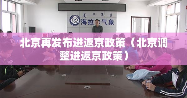 北京再发布进返京政策(北京调整进返京政策) 北京再发布进返京政策(北京调整进返京政策)