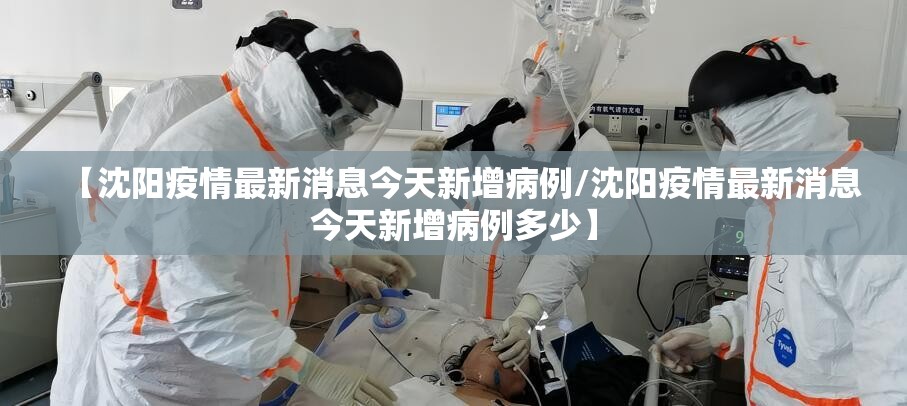 【沈阳疫情最新消息今天新增病例/沈阳疫情最新消息今天新增病例多少】 【沈阳疫情最新消息今天新增病例/沈阳疫情最新消息今天新增病例多少】