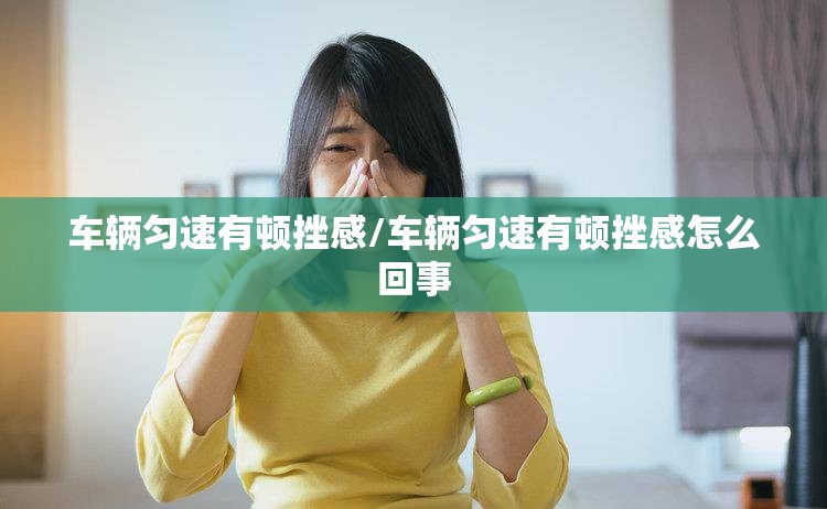 车辆匀速有顿挫感/车辆匀速有顿挫感怎么回事 车辆匀速有顿挫感/车辆匀速有顿挫感怎么回事