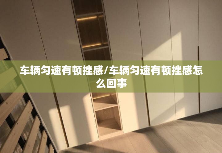 车辆匀速有顿挫感/车辆匀速有顿挫感怎么回事 车辆匀速有顿挫感/车辆匀速有顿挫感怎么回事