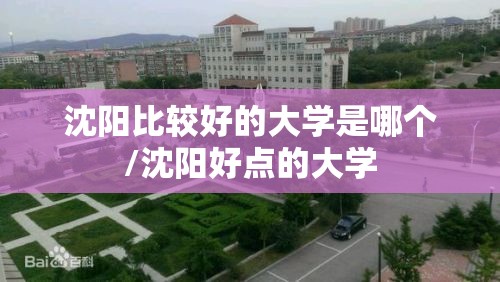 沈阳比较好的大学是哪个/沈阳好点的大学 沈阳比较好的大学是哪个/沈阳好点的大学