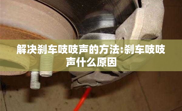 解决刹车吱吱声的方法:刹车吱吱声什么原因 解决刹车吱吱声的方法:刹车吱吱声什么原因
