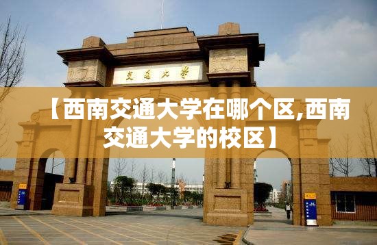 【西南交通大学在哪个区,西南交通大学的校区】 【西南交通大学在哪个区,西南交通大学的校区】