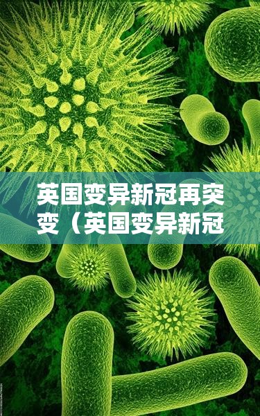 英国变异新冠再突变(英国变异新冠状病毒) 英国变异新冠再突变(英国变异新冠状病毒)