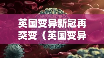 英国变异新冠再突变(英国变异新冠状病毒) 英国变异新冠再突变(英国变异新冠状病毒)
