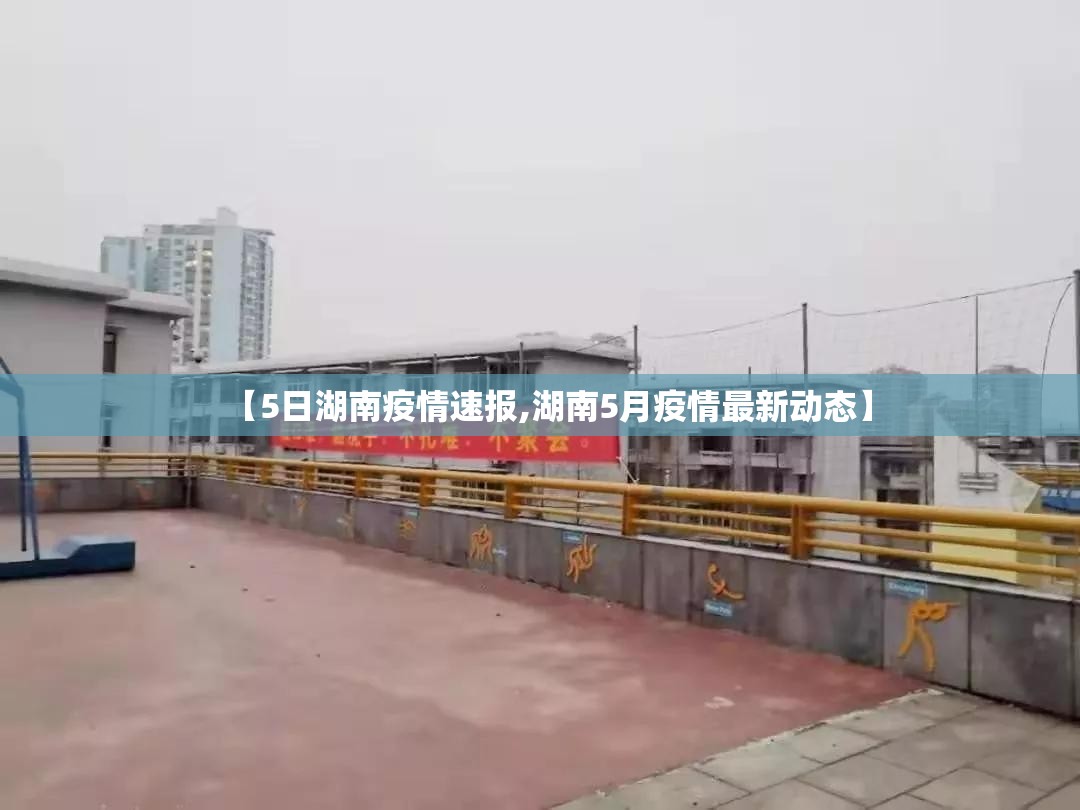 【5日湖南疫情速报,湖南5月疫情最新动态】 【5日湖南疫情速报,湖南5月疫情最新动态】
