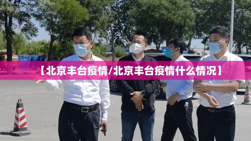 【北京丰台疫情/北京丰台疫情什么情况】 【北京丰台疫情/北京丰台疫情什么情况】