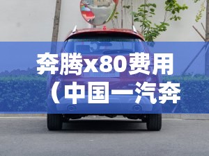 奔腾x80费用(中国一汽奔腾x80多少钱) 奔腾x80费用(中国一汽奔腾x80多少钱)