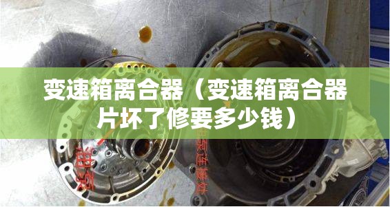 变速箱离合器(变速箱离合器片坏了修要多少钱) 变速箱离合器(变速箱离合器片坏了修要多少钱)