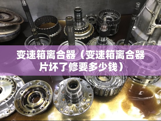 变速箱离合器(变速箱离合器片坏了修要多少钱) 变速箱离合器(变速箱离合器片坏了修要多少钱)