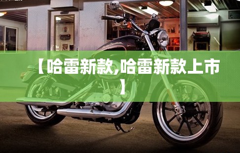 【哈雷新款,哈雷新款上市】 【哈雷新款,哈雷新款上市】