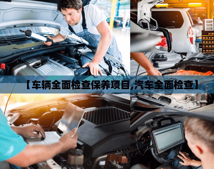 【车辆全面检查保养项目,汽车全面检查】 【车辆全面检查保养项目,汽车全面检查】