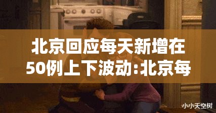 北京回应每天新增在50例上下波动:北京每天新增确诊人数统计表 北京回应每天新增在50例上下波动:北京每天新增确诊人数统计表