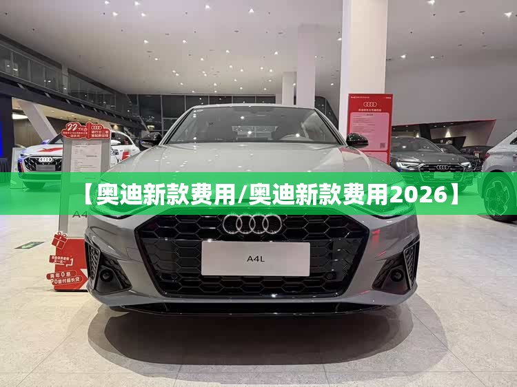 【奥迪新款费用/奥迪新款费用2026】