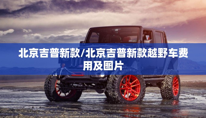 北京吉普新款/北京吉普新款越野车费用及图片 北京吉普新款/北京吉普新款越野车费用及图片