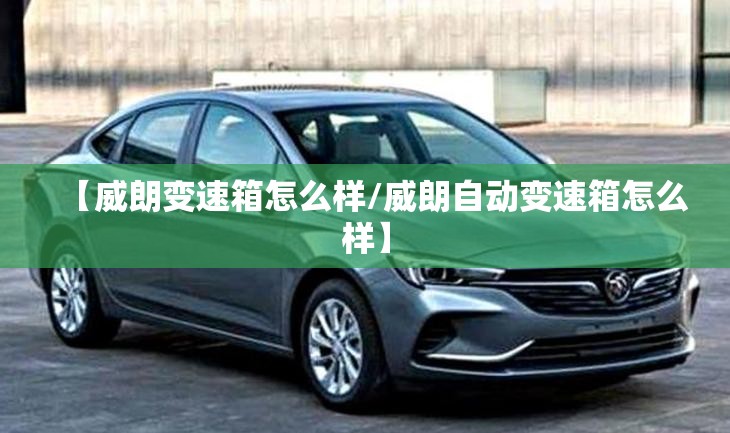 【威朗变速箱怎么样/威朗自动变速箱怎么样】 【威朗变速箱怎么样/威朗自动变速箱怎么样】