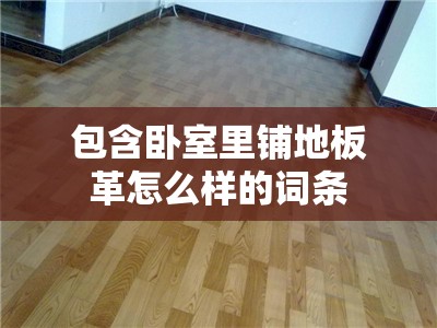 包含卧室里铺地板革怎么样的词条 包含卧室里铺地板革怎么样的词条