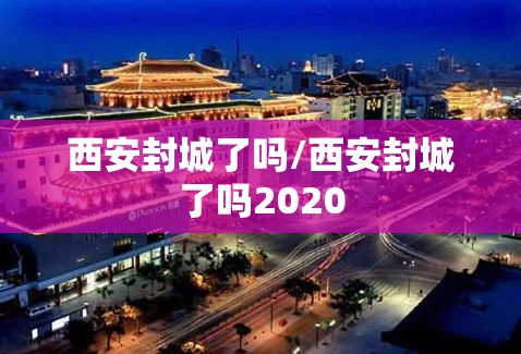 西安封城了吗/西安封城了吗2020 西安封城了吗/西安封城了吗2020