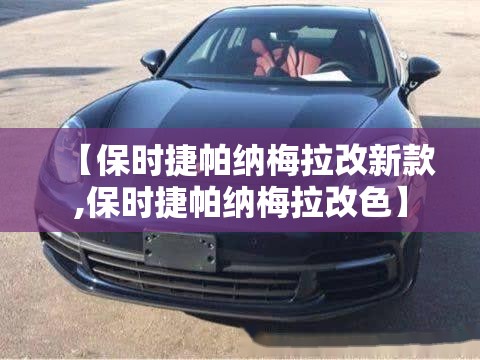 【保时捷帕纳梅拉改新款,保时捷帕纳梅拉改色】 【保时捷帕纳梅拉改新款,保时捷帕纳梅拉改色】