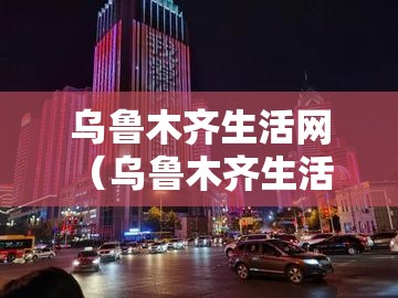 乌鲁木齐生活网(乌鲁木齐生活 知乎) 乌鲁木齐生活网(乌鲁木齐生活 知乎)