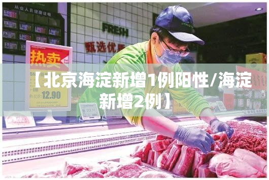 【北京海淀新增1例阳性/海淀新增2例】 【北京海淀新增1例阳性/海淀新增2例】